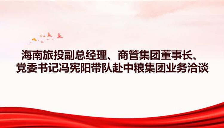 海南旅投副总经理、商管集团董事长、党委书记冯宪阳带队赴中粮集团业务洽谈